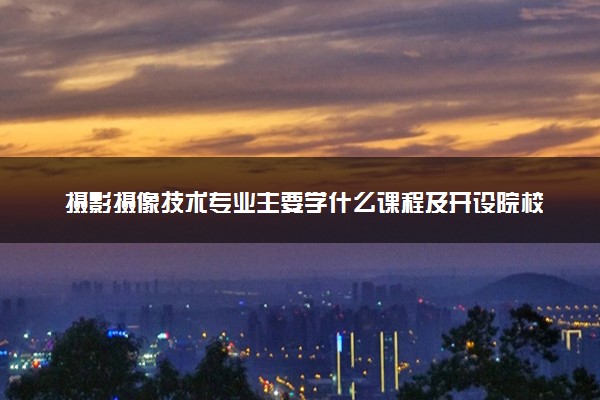 摄影摄像技术专业主要学什么课程及开设院校 毕业后能干什么工作
