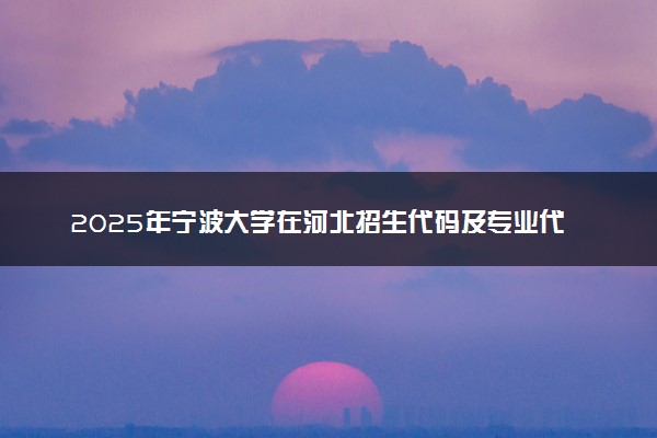 2025年宁波大学在河北招生代码及专业代码 宁波大学河北代码是多少？怎么查询？