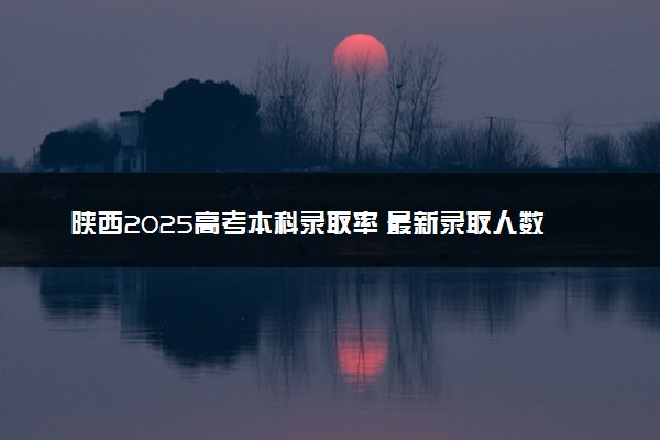 陕西2025高考本科录取率 最新录取人数
