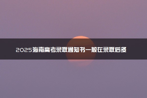 2025海南高考录取通知书一般在录取后多久发 附电子版通知书查询入口