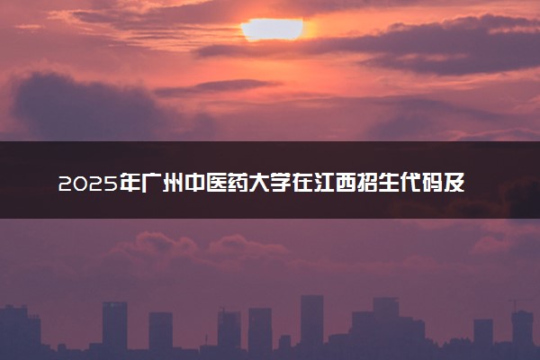 2025年广州中医药大学在江西招生代码及专业代码 广州中医药大学江西代码是多少？怎么查询？