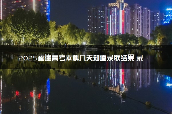 2025福建高考本科几天知道录取结果 录取截止日期什么时候