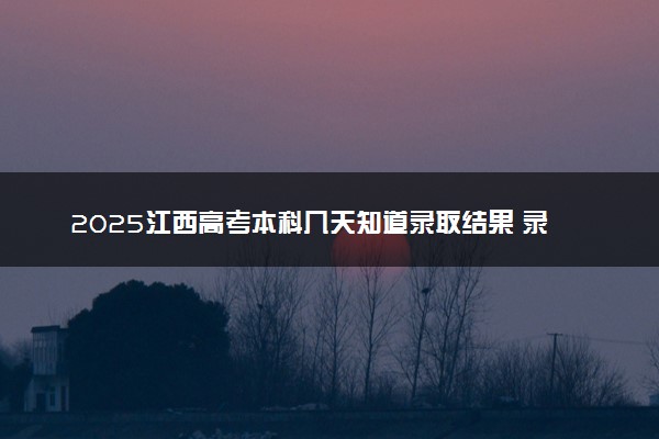 2025江西高考本科几天知道录取结果 录取截止日期什么时候