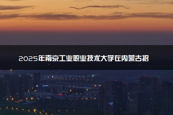 2025年南京工业职业技术大学在内蒙古招生代码：885 专业代码及报考指南