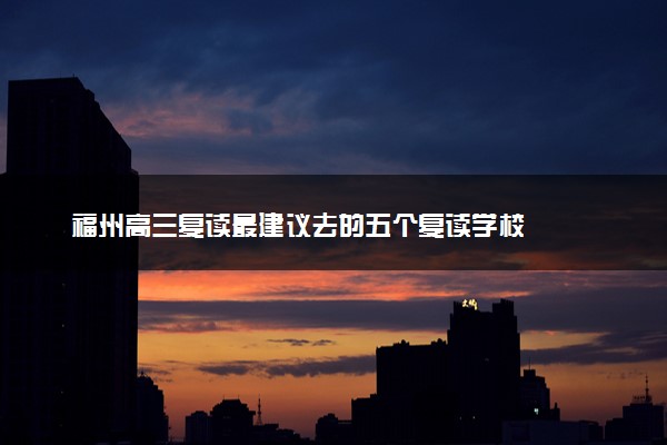 福州高三复读最建议去的五个复读学校