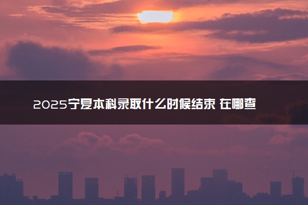 2025宁夏本科录取什么时候结束 在哪查看录取结果