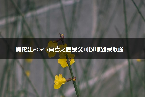黑龙江2025高考之后多久可以收到录取通知书 一般几月几号拿到