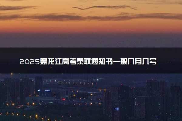 2025黑龙江高考录取通知书一般几月几号拿到 通知书查询入口官网