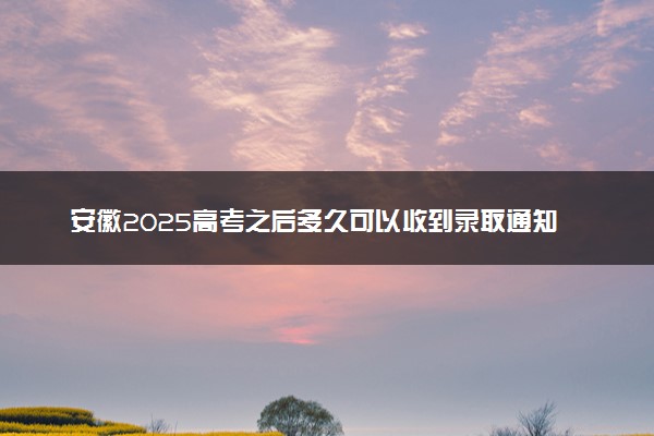 安徽2025高考之后多久可以收到录取通知书 一般几月几号拿到