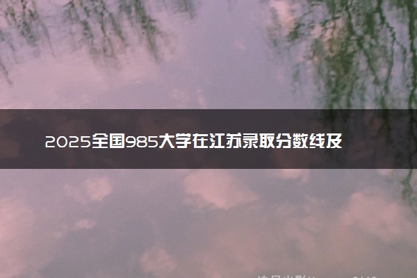 2025全国985大学在江苏录取分数线及位次排名