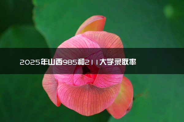 2025年山西985和211大学录取率 最新录取人数