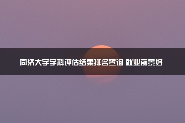 同济大学学科评估结果排名查询 就业前景好的王牌专业有哪些