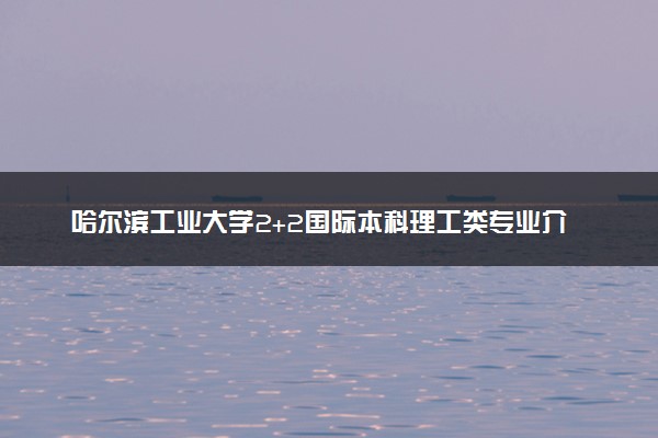 哈尔滨工业大学2+2国际本科理工类专业介绍