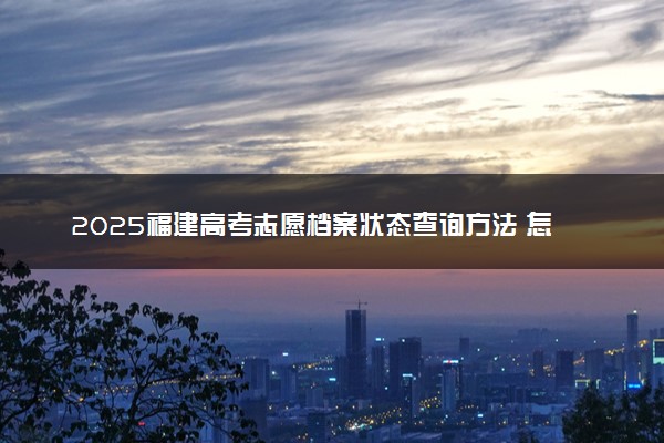 2025福建高考志愿档案状态查询方法 怎么查录取结果