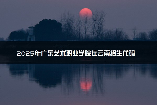 2025年广东艺术职业学院在云南招生代码及专业代码 广东艺术职业学院云南代码是多少？怎么查询？