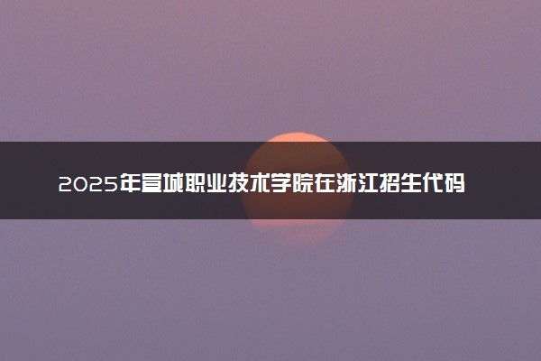 2025年宣城职业技术学院在浙江招生代码及专业代码 宣城职业技术学院浙江代码是多少？怎么查询？