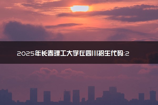 2025年长春理工大学在四川招生代码：2201 专业代码及报考指南