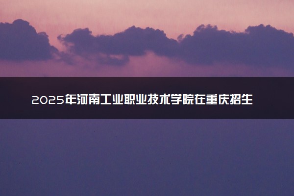 2025年河南工业职业技术学院在重庆招生代码及专业代码 河南工业职业技术学院重庆代码是多少？怎么查询？