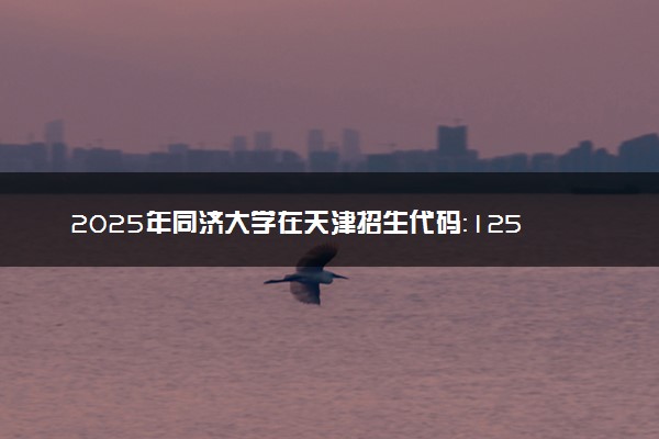 2025年同济大学在天津招生代码：1259 专业代码及报考指南