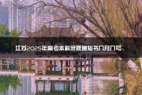 江苏2025年高考本科录取通知书几月几号能收到 发放日期什么时候