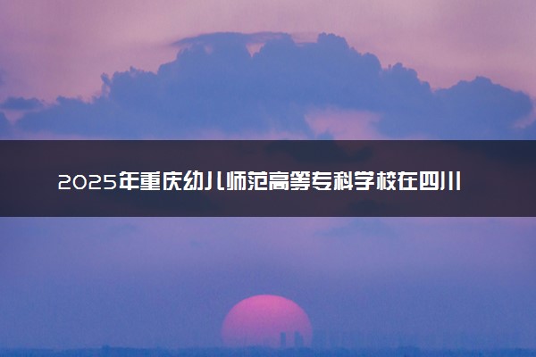 2025年重庆幼儿师范高等专科学校在四川招生代码：5036 专业代码及报考指南