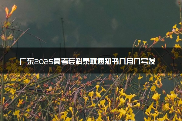 广东2025高考专科录取通知书几月几号发放 什么时候能收到