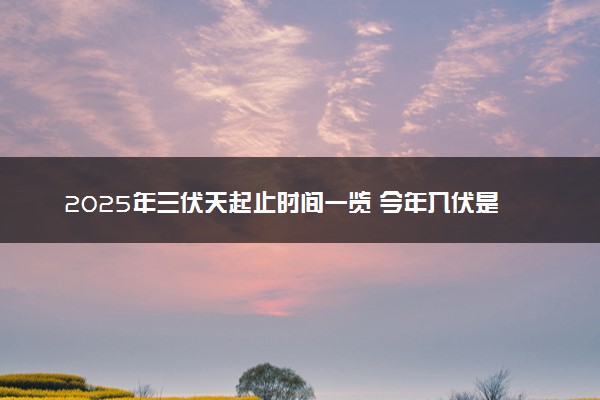 2025年三伏天起止时间一览 今年入伏是几月几号