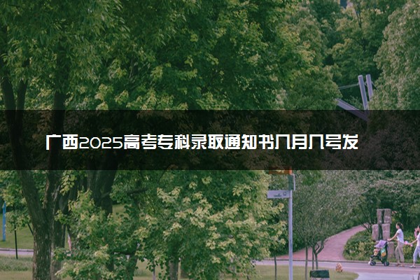 广西2025高考专科录取通知书几月几号发放 什么时候能收到