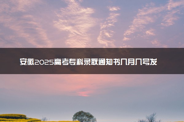 安徽2025高考专科录取通知书几月几号发放 什么时候能收到