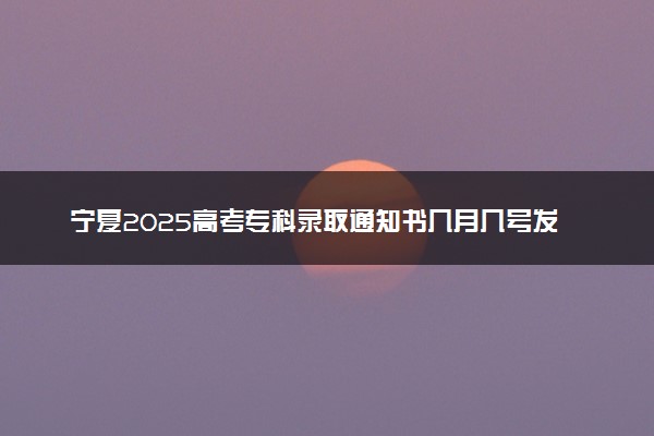 宁夏2025高考专科录取通知书几月几号发放 什么时候能收到