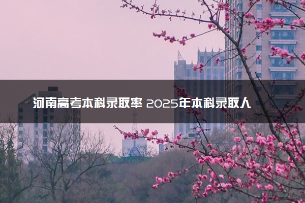 河南高考本科录取率 2025年本科录取人数预计多少人