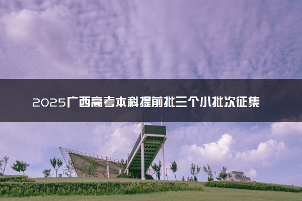 2025广西高考本科提前批三个小批次征集志愿填报截止时间