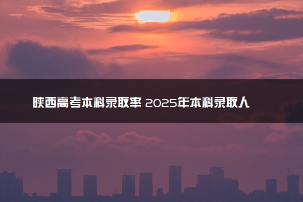 陕西高考本科录取率 2025年本科录取人数预计多少人