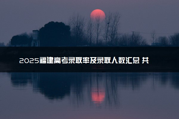 2025福建高考录取率及录取人数汇总 共录取多少考生
