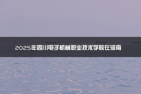 2025年四川电子机械职业技术学院在河南招生代码：9155 专业代码及报考指南