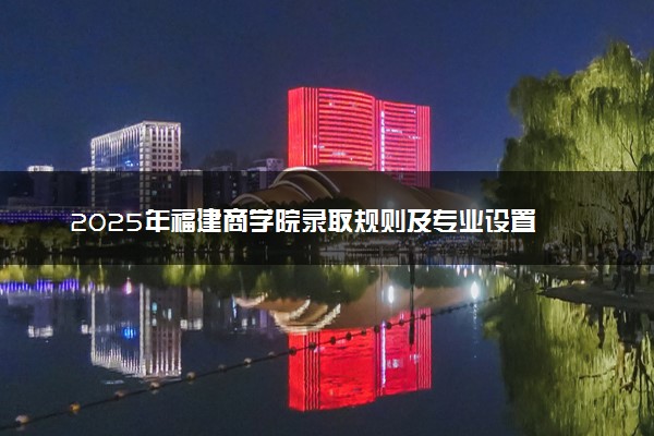 2025年福建商学院录取规则及专业设置 录取结果一般几天出来