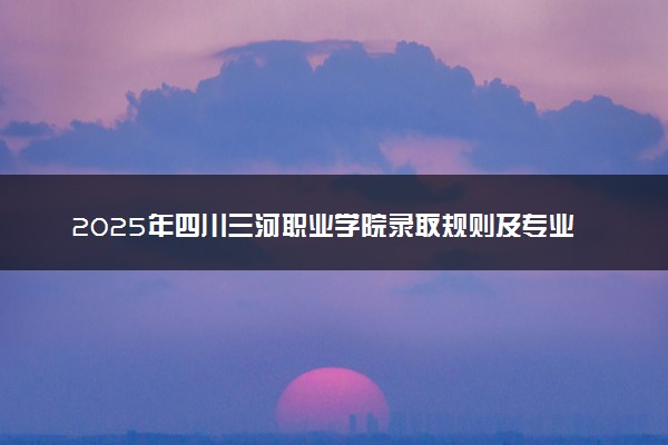 2025年四川三河职业学院录取规则及专业设置 录取结果一般几天出来