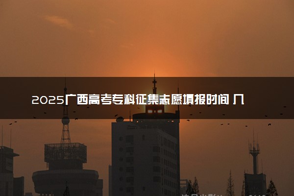 2025广西高考专科征集志愿填报时间 几号几点截止