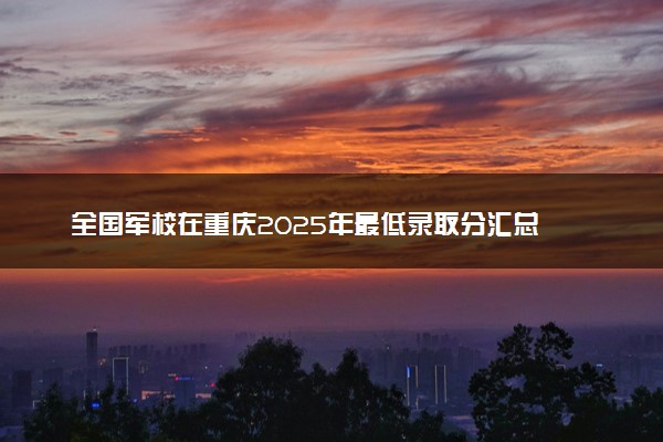 全国军校在重庆2025年最低录取分汇总