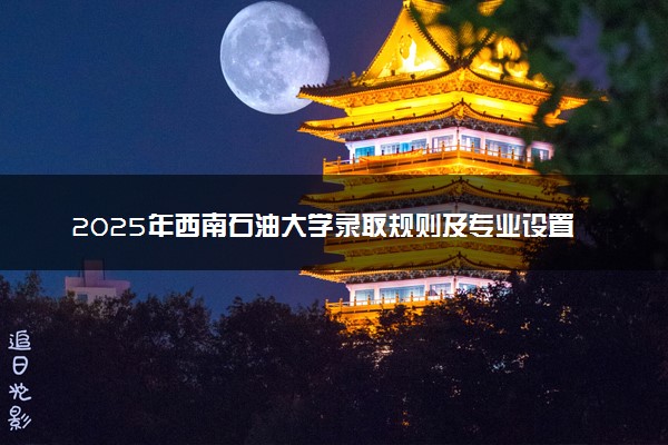 2025年西南石油大学录取规则及专业设置 录取结果一般几天出来