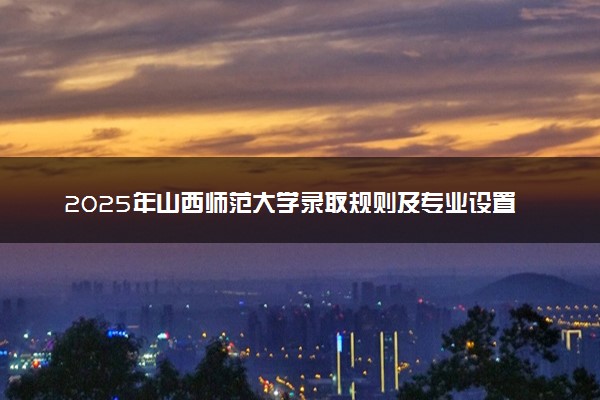 2025年山西师范大学录取规则及专业设置 录取结果一般几天出来