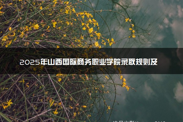 2025年山西国际商务职业学院录取规则及专业设置 录取结果一般几天出来