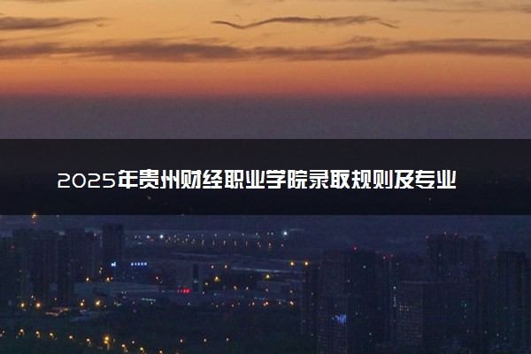 2025年贵州财经职业学院录取规则及专业设置 录取结果一般几天出来