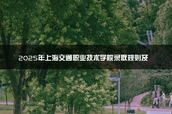 2025年上海交通职业技术学院录取规则及专业设置 录取结果一般几天出来