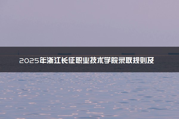 2025年浙江长征职业技术学院录取规则及专业设置 录取结果一般几天出来