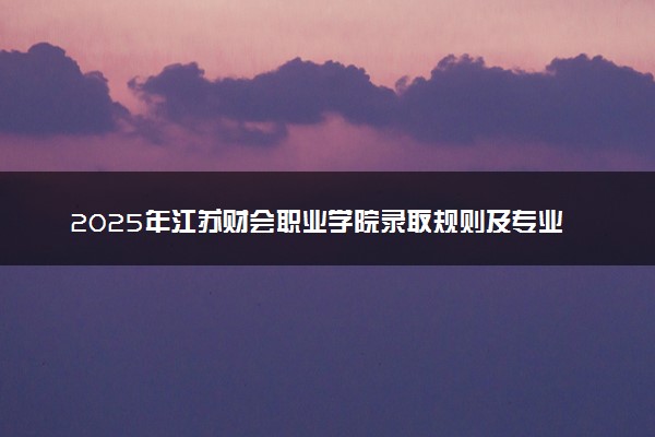 2025年江苏财会职业学院录取规则及专业设置 录取结果一般几天出来