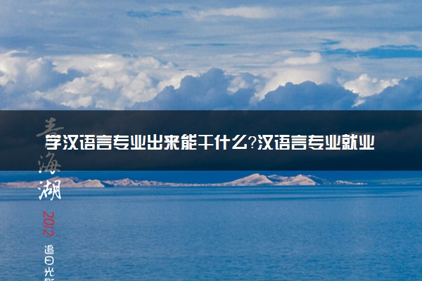 学汉语言专业出来能干什么？汉语言专业就业方向及就业前景 最好大学推荐