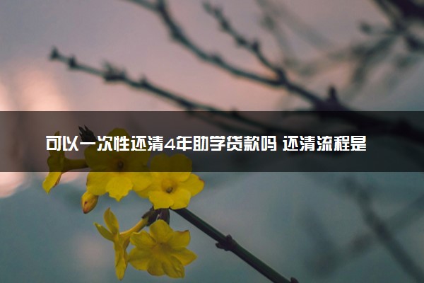 可以一次性还清4年助学贷款吗 还清流程是什么