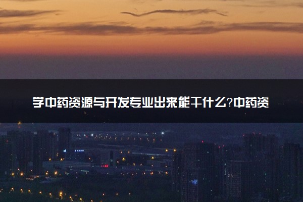 学中药资源与开发专业出来能干什么？中药资源与开发专业就业方向及就业前景 最好大学推荐