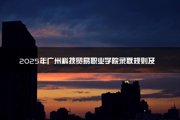 2025年广州科技贸易职业学院录取规则及专业设置 录取结果一般几天出来